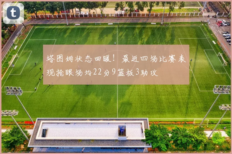 塔图姆状态回暖！最近四场比赛表现抢眼场均22分9篮板3助攻