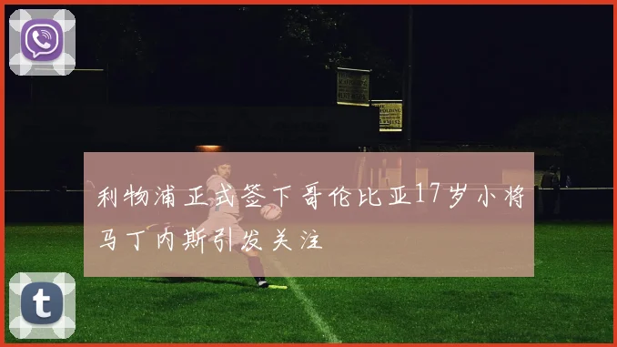 利物浦正式签下哥伦比亚17岁小将马丁内斯引发关注