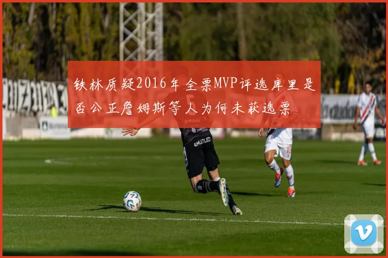 铁林质疑2016年全票MVP评选库里是否公正詹姆斯等人为何未获选票