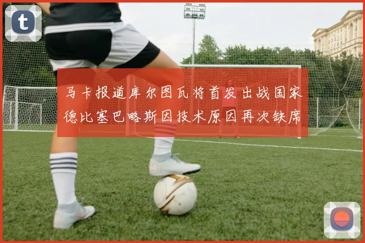 马卡报道库尔图瓦将首发出战国家德比塞巴略斯因技术原因再次缺席