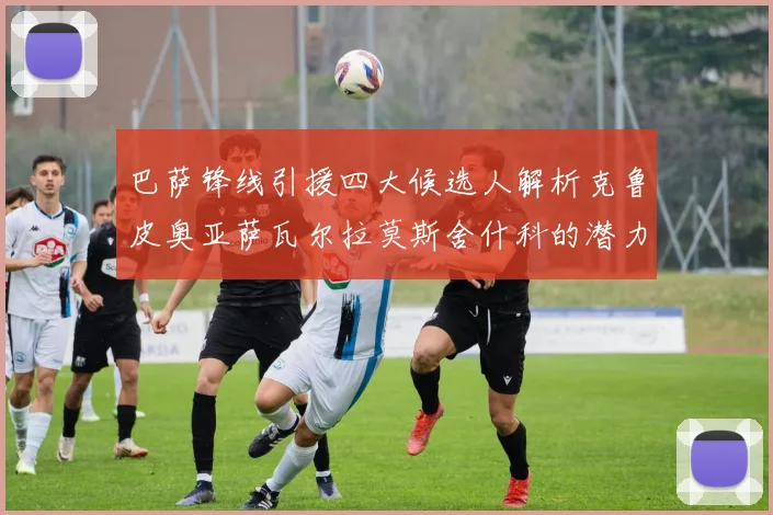 巴萨锋线引援四大候选人解析克鲁皮奥亚萨瓦尔拉莫斯舍什科的潜力与前景
