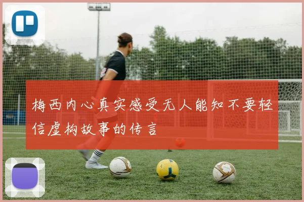 梅西内心真实感受无人能知不要轻信虚构故事的传言