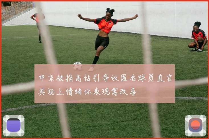 申京被指高估引争议匿名球员直言其场上情绪化表现需改善