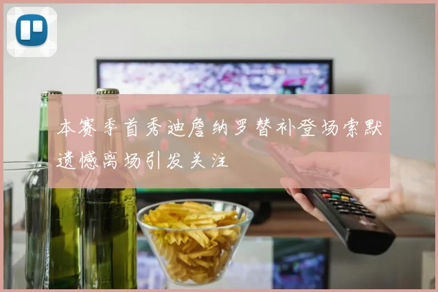 本赛季首秀迪詹纳罗替补登场索默遗憾离场引发关注