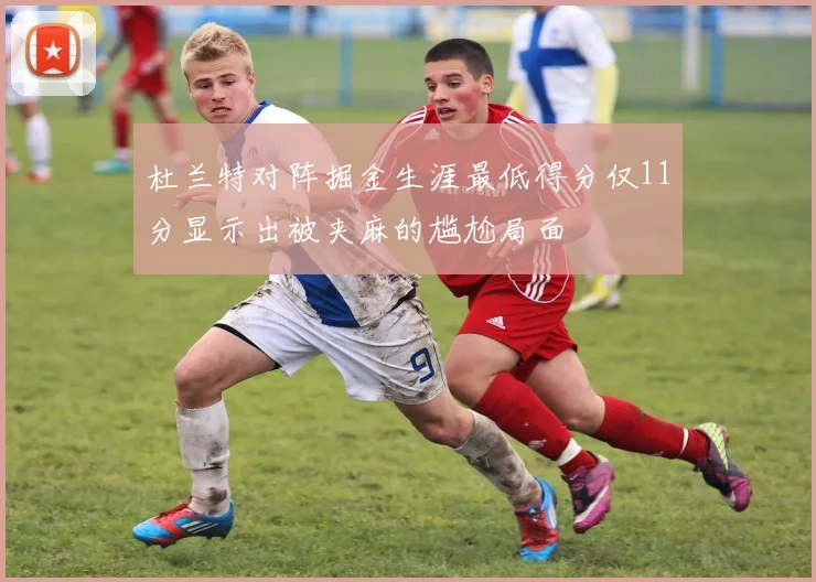 杜兰特对阵掘金生涯最低得分仅11分显示出被夹麻的尴尬局面