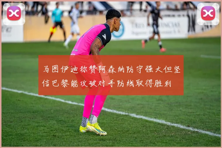 马图伊迪称赞阿森纳防守强大但坚信巴黎能攻破对手防线取得胜利