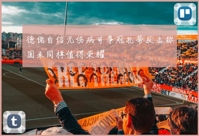 德佬自信无伤病可争冠孔蒂反击称国米同样值得荣耀