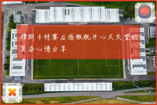 穆斯卡特赛后感慨既开心又失望的复杂心情分享