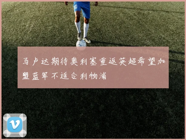 马卢达期待奥利塞重返英超希望加盟蓝军不适合利物浦