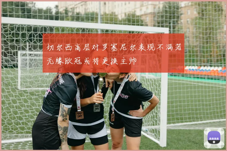 切尔西高层对罗塞尼尔表现不满若无缘欧冠或将更换主帅