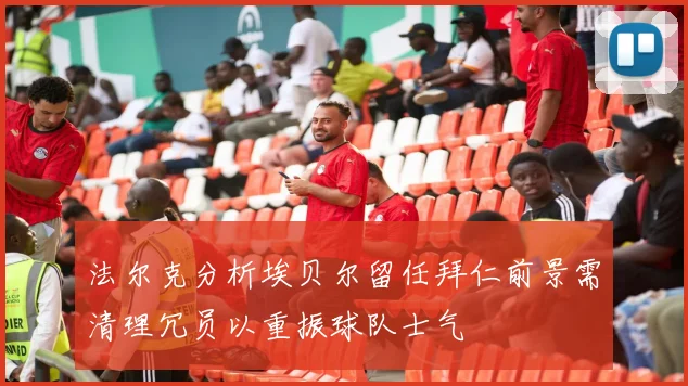 法尔克分析埃贝尔留任拜仁前景需清理冗员以重振球队士气