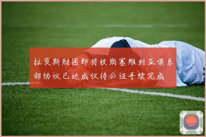 拉莫斯财团即将收购塞维利亚俱乐部协议已达成仅待公证手续完成