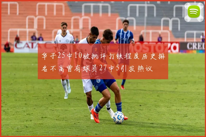 华子25中10被批评打铁程度历史排名不高曾有球员27中5引发热议