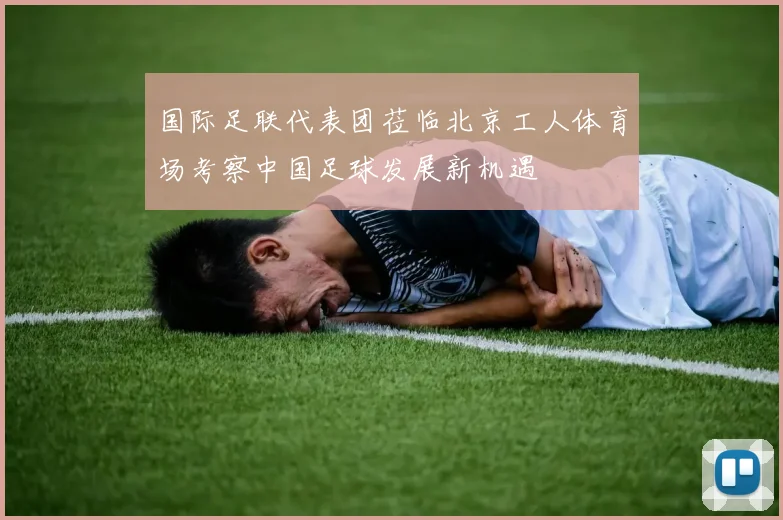 国际足联代表团莅临北京工人体育场考察中国足球发展新机遇